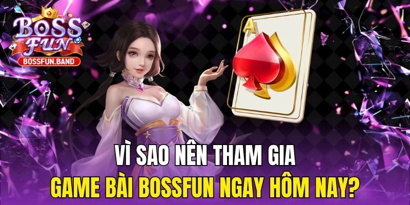 Vì sao nên tham gia Game Bài BOSSFUN ngay hôm nay?
